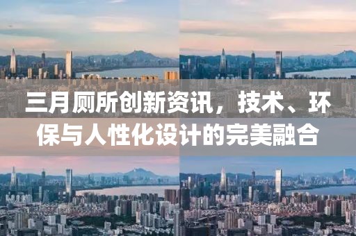 三月廁所創新資訊,技術、環保與人性化設計的完美融合