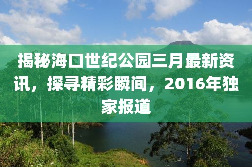 揭秘海口世紀公園三月最新資訊,探尋精彩瞬間,2016年獨家報道