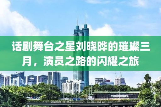 話(huà)劇舞臺(tái)之星劉曉曄的璀璨三月,演員之路的閃耀之旅