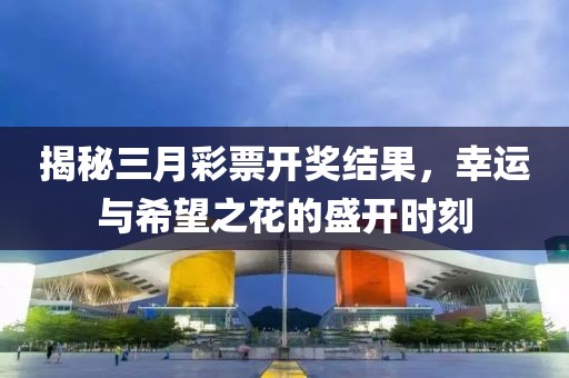 揭秘三月彩票開獎結果,幸運與希望之花的盛開時刻