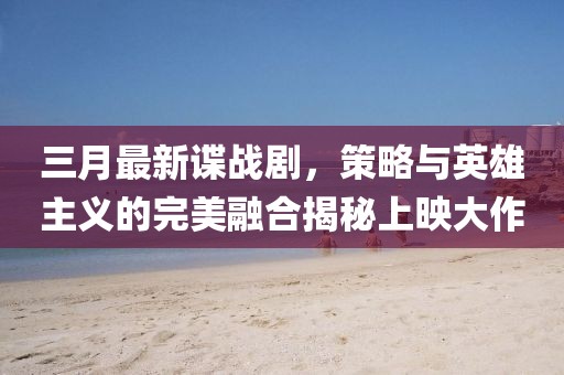 三月最新諜戰劇,策略與英雄主義的完美融合揭秘上映大作