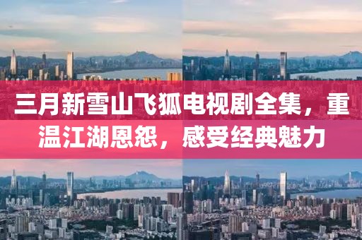 三月新雪山飛狐電視劇全集,重溫江湖恩怨,感受經典魅力