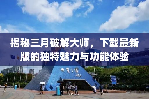揭秘三月破解大師,下載最新版的獨特魅力與功能體驗