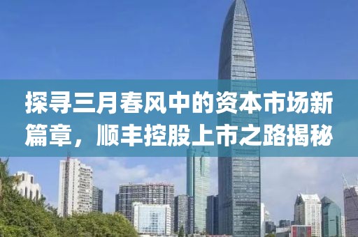 探尋三月春風中的資本市場新篇章,順豐控股上市之路揭秘