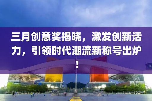 三月創意獎揭曉，激發創新活力，引領時代潮流新稱號出爐！