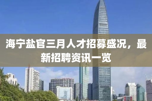 海寧鹽官三月人才招募盛況，最新招聘資訊一覽