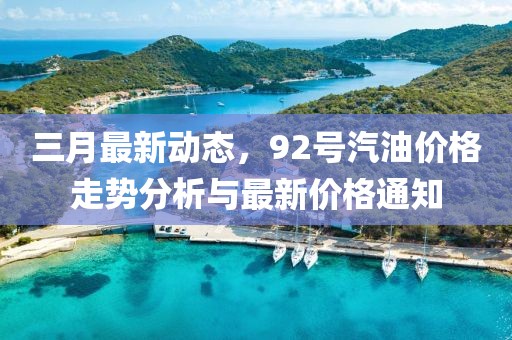 三月最新動態,92號汽油價格走勢分析與最新價格通知