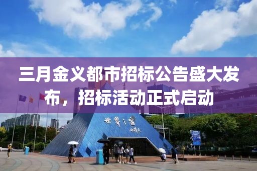 三月金義都市招標公告盛大發布,招標活動正式啟動
