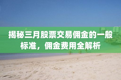揭秘三月股票交易傭金的一般標(biāo)準(zhǔn),傭金費(fèi)用全解析