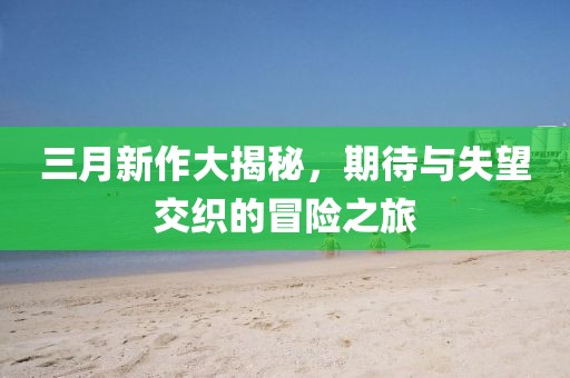 三月新作大揭秘,期待與失望交織的冒險之旅