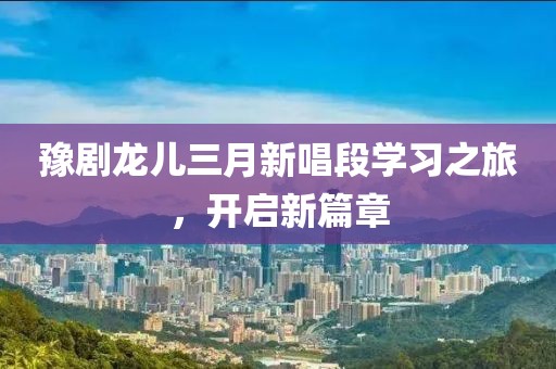 豫劇龍兒三月新唱段學習之旅，開啟新篇章