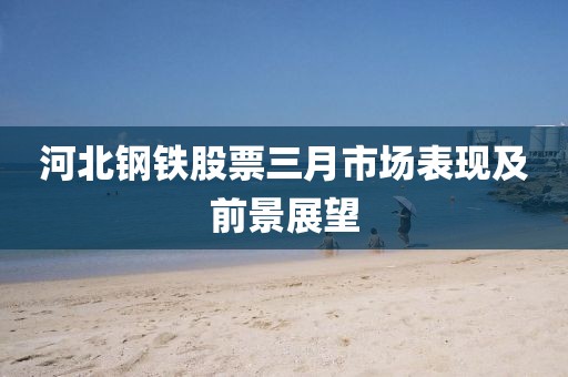 河北鋼鐵股票三月市場表現(xiàn)及前景展望