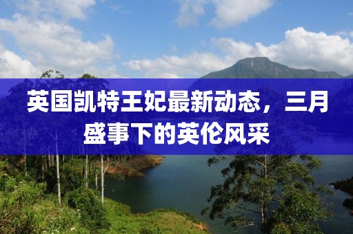 英國凱特王妃最新動態，三月盛事下的英倫風采