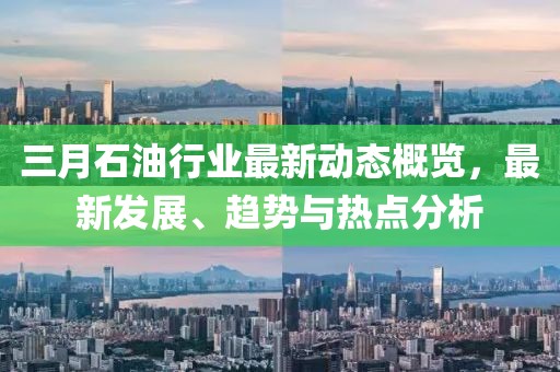 三月石油行業(yè)最新動態(tài)概覽,最新發(fā)展、趨勢與熱點(diǎn)分析