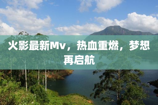 火影最新Mv,熱血重燃,夢想再啟航