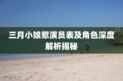 三月小娘惹演員表及角色深度解析揭秘