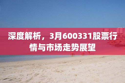 深度解析，3月600331股票行情與市場走勢展望