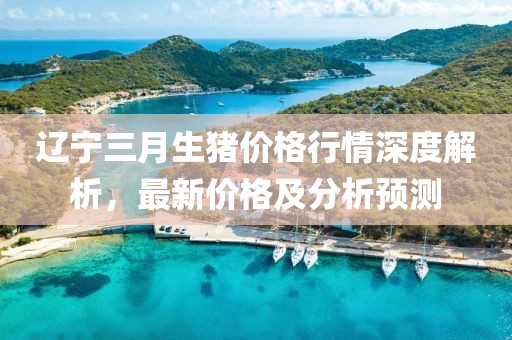 遼寧三月生豬價格行情深度解析，最新價格及分析預測
