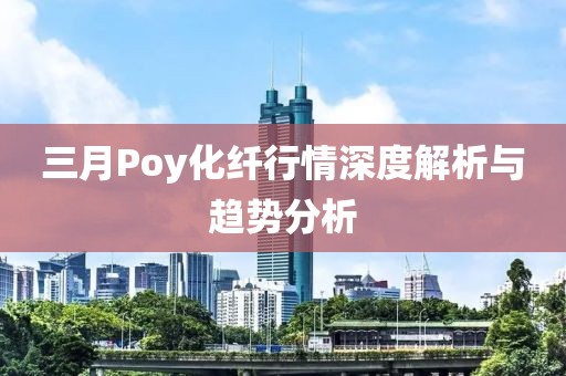 三月Poy化纖行情深度解析與趨勢分析