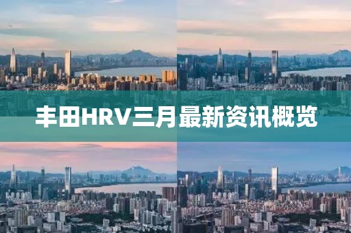 豐田HRV三月最新資訊概覽