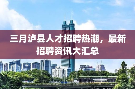 三月瀘縣人才招聘熱潮,最新招聘資訊大匯總