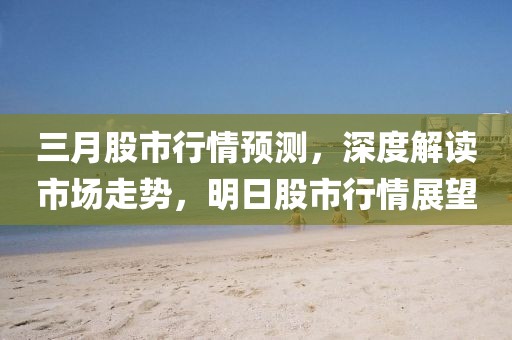 三月股市行情預測,深度解讀市場走勢,明日股市行情展望