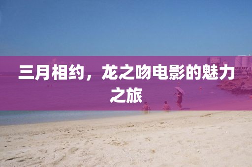三月相約,龍之吻電影的魅力之旅