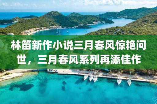 林笛新作小說三月春風驚艷問世,三月春風系列再添佳作