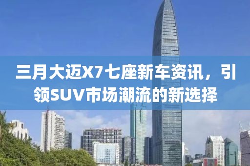 三月大邁X7七座新車資訊,引領(lǐng)SUV市場潮流的新選擇