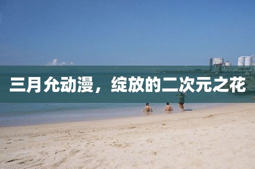 三月允動漫，綻放的二次元之花