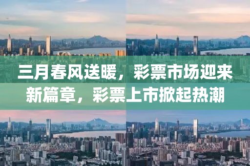 三月春風(fēng)送暖,彩票市場(chǎng)迎來(lái)新篇章,彩票上市掀起熱潮