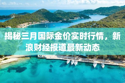 揭秘三月國際金價實時行情,新浪財經報道最新動態