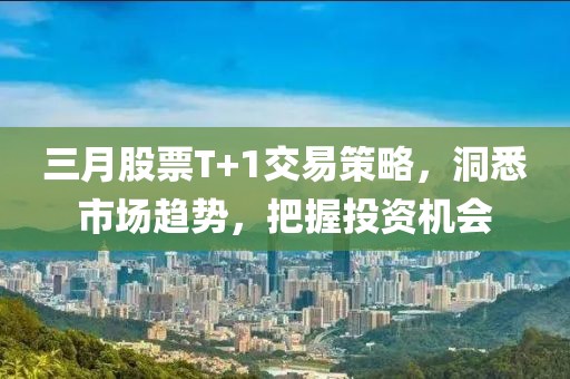 三月股票T+1交易策略,洞悉市場趨勢,把握投資機(jī)會(huì)