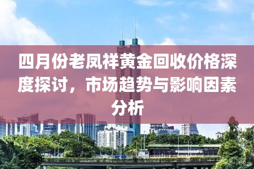 四月份老鳳祥黃金回收價格深度探討,市場趨勢與影響因素分析