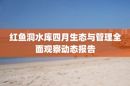 紅魚洞水庫四月生態(tài)與管理全面觀察動態(tài)報告