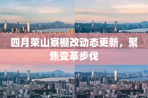 四月榮山寮棚改動態更新,聚焦變革步伐