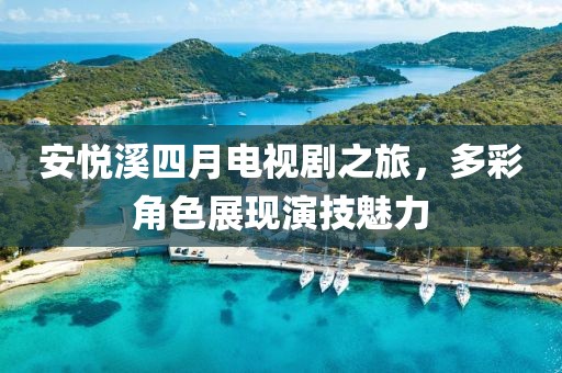 安悅溪四月電視劇之旅,多彩角色展現演技魅力