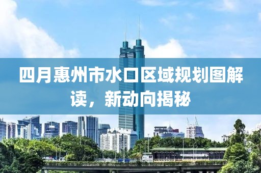 四月惠州市水口區域規劃圖解讀,新動向揭秘