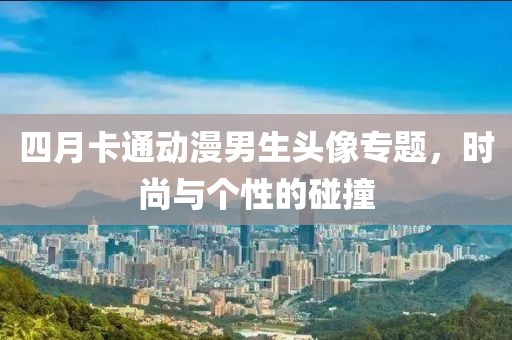 四月卡通動(dòng)漫男生頭像專題,時(shí)尚與個(gè)性的碰撞