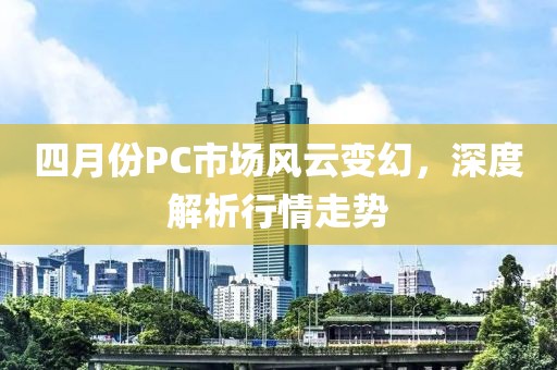 四月份PC市場風云變幻,深度解析行情走勢