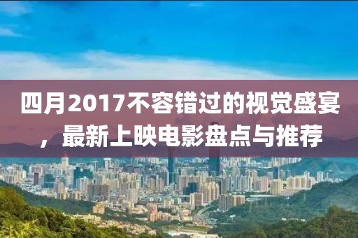 四月2017不容錯(cuò)過的視覺盛宴,最新上映電影盤點(diǎn)與推薦