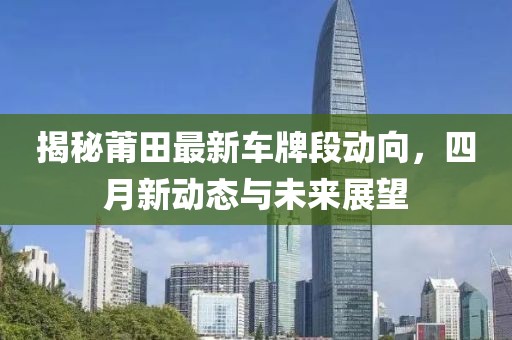 揭秘莆田最新車牌段動向,四月新動態與未來展望