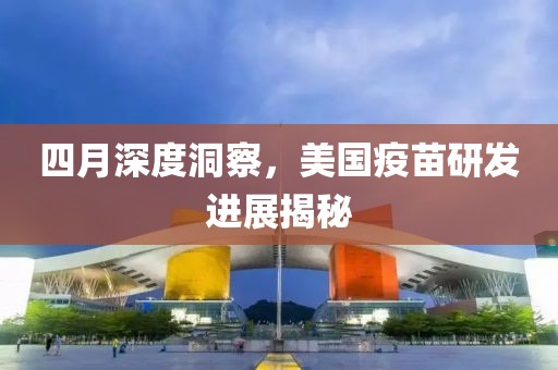 四月深度洞察,美國疫苗研發(fā)進展揭秘