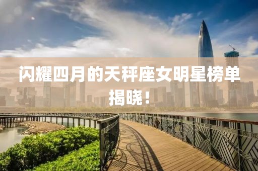 閃耀四月的天秤座女明星榜單揭曉!