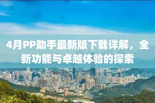 4月PP助手最新版下載詳解,全新功能與卓越體驗的探索