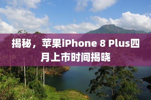 揭秘,蘋果iPhone 8 Plus四月上市時(shí)間揭曉