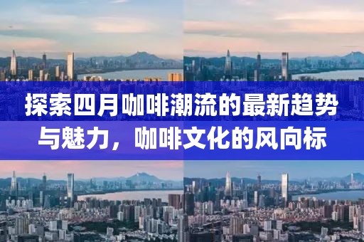 探索四月咖啡潮流的最新趨勢與魅力,咖啡文化的風向標