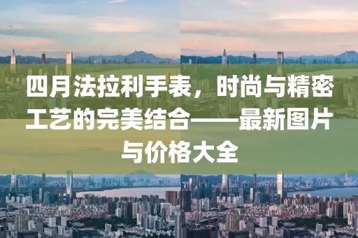 四月法拉利手表,時(shí)尚與精密工藝的完美結(jié)合——最新圖片與價(jià)格大全