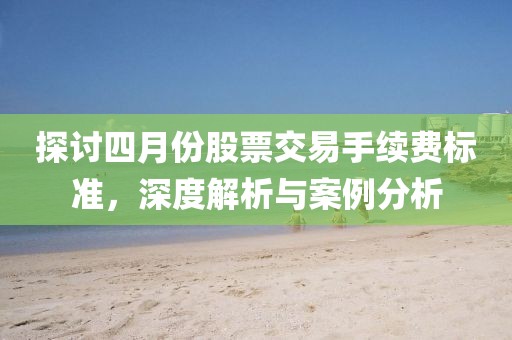 探討四月份股票交易手續費標準,深度解析與案例分析