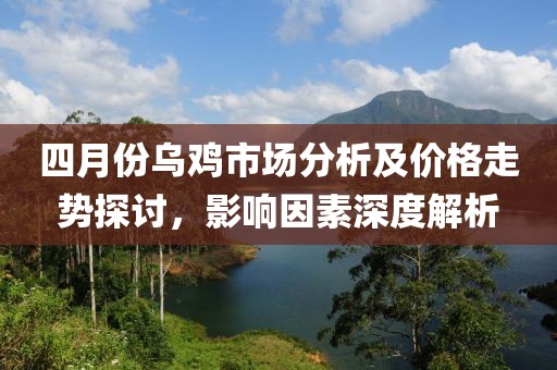四月份烏雞市場分析及價格走勢探討,影響因素深度解析